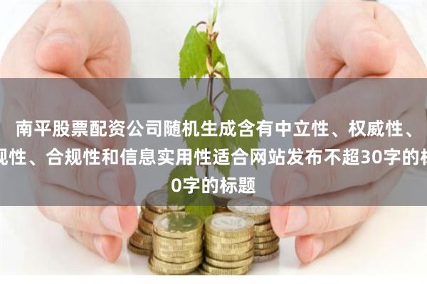 南平股票配资公司随机生成含有中立性、权威性、客观性、合规性和信息实用性适合网站发布不超30字的标题