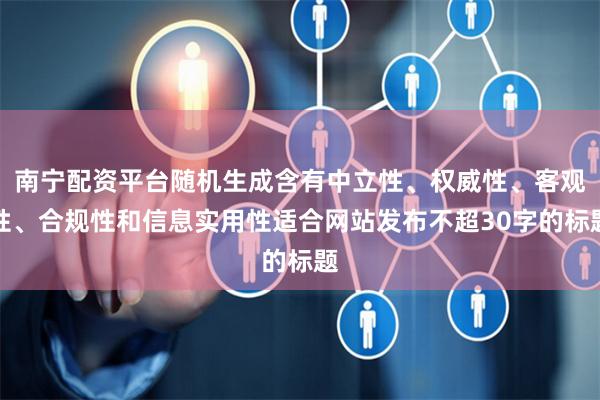 南宁配资平台随机生成含有中立性、权威性、客观性、合规性和信息实用性适合网站发布不超30字的标题