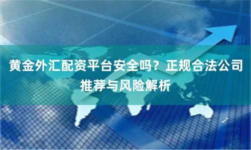 黄金外汇配资平台安全吗?正规合法公司推荐与风险解析