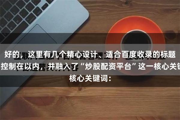 好的，这里有几个精心设计、适合百度收录的标题，均控制在以内，并融入了“炒股配资平台”这一核心关键词：