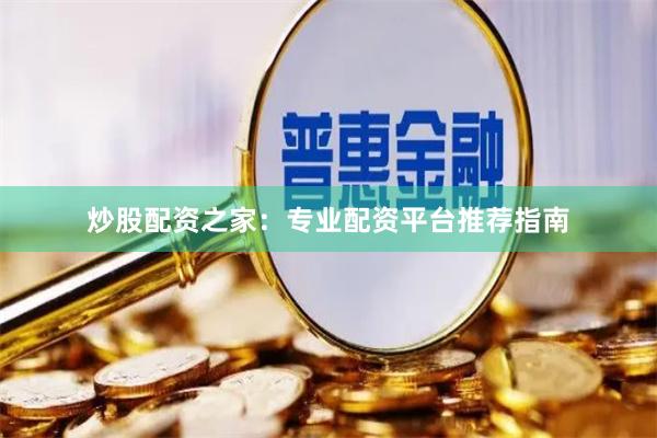 炒股配资之家：专业配资平台推荐指南