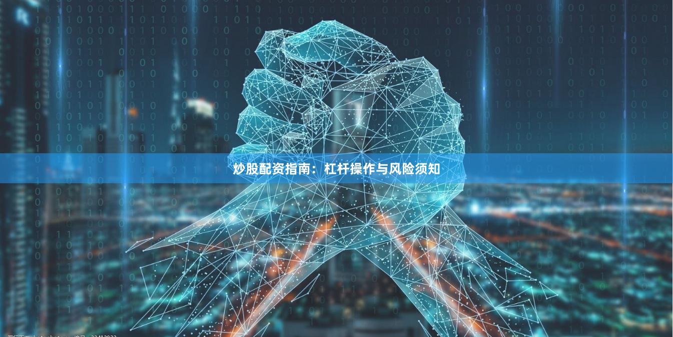 炒股配资指南：杠杆操作与风险须知