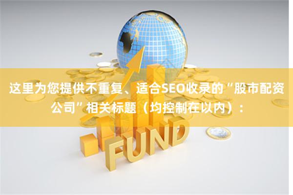这里为您提供不重复、适合SEO收录的“股市配资公司”相关标题（均控制在以内）：