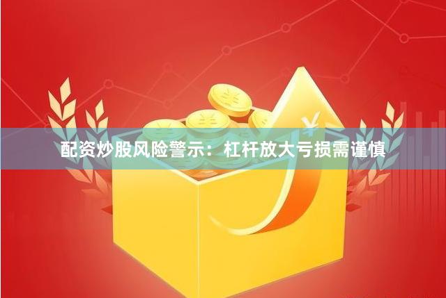 配资炒股风险警示：杠杆放大亏损需谨慎