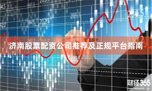 济南股票配资公司推荐及正规平台指南