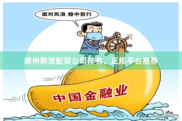 惠州期货配资公司排名，正规平台推荐