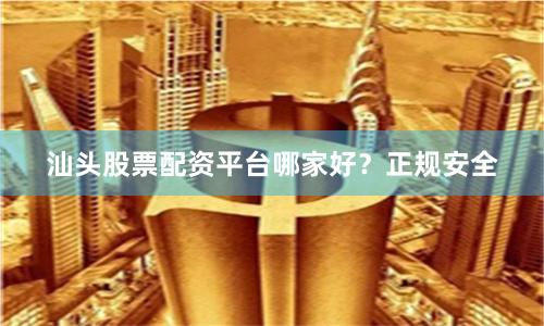 汕头股票配资平台哪家好？正规安全