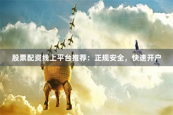股票配资线上平台推荐：正规安全，快速开户