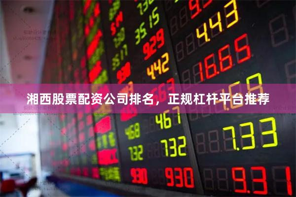 湘西股票配资公司排名，正规杠杆平台推荐