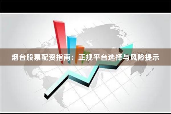 烟台股票配资指南:正规平台选择与风险提示