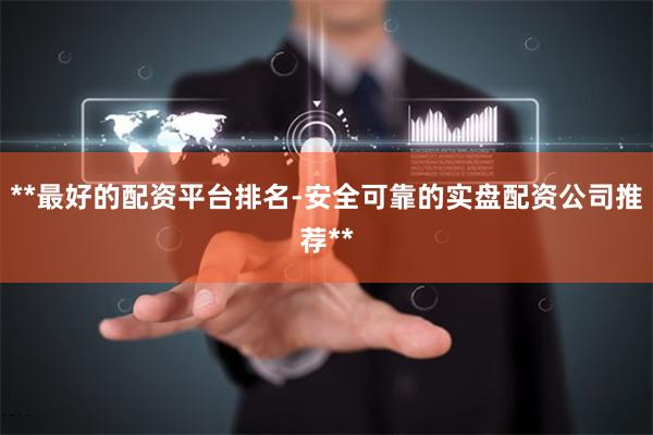 **最好的配资平台排名-安全可靠的实盘配资公司推荐**