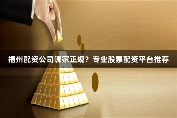 福州配资公司哪家正规？专业股票配资平台推荐