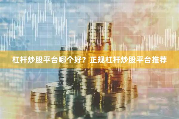 杠杆炒股平台哪个好？正规杠杆炒股平台推荐