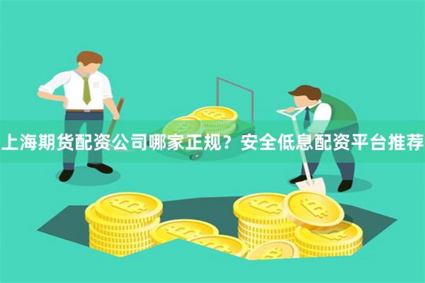 上海期货配资公司哪家正规？安全低息配资平台推荐
