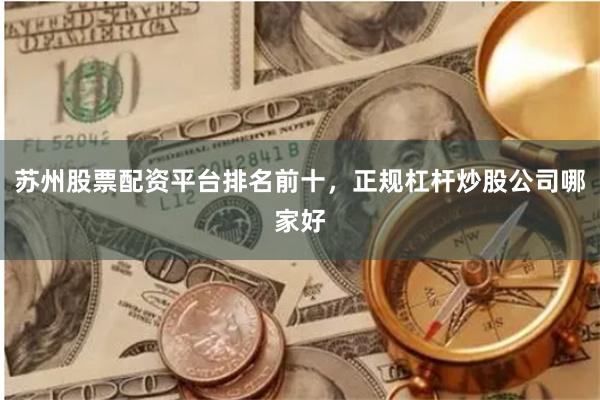 苏州股票配资平台排名前十，正规杠杆炒股公司哪家好