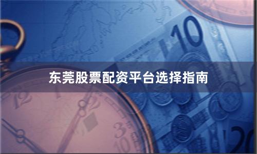 东莞股票配资平台选择指南