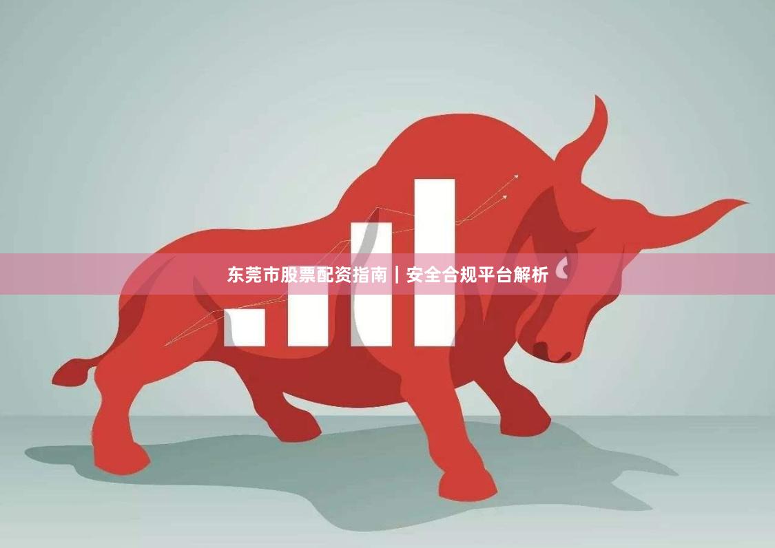 东莞市股票配资指南｜安全合规平台解析