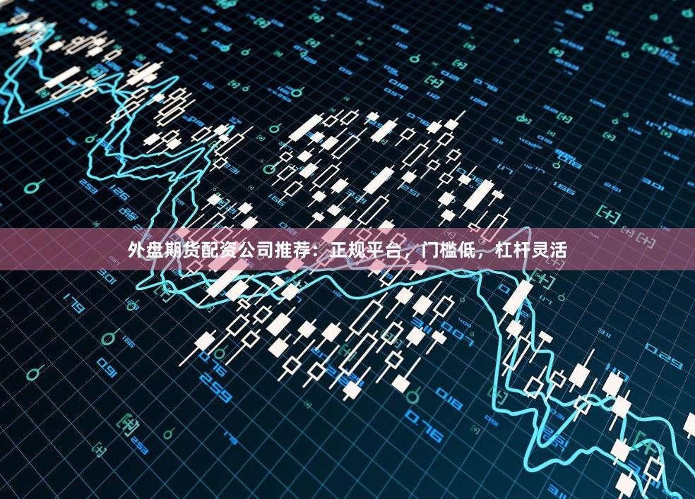 外盘期货配资公司推荐：正规平台，门槛低，杠杆灵活