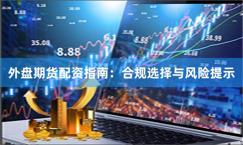 外盘期货配资指南：合规选择与风险提示