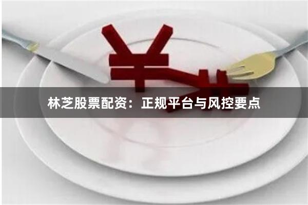 林芝股票配资：正规平台与风控要点