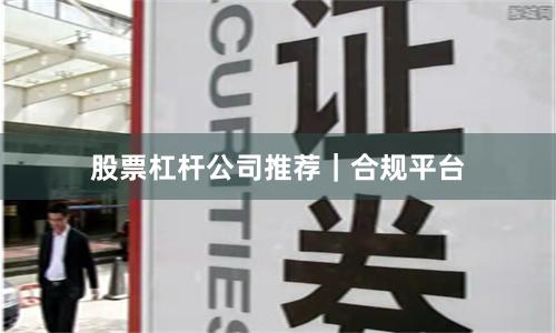 股票杠杆公司推荐｜合规平台