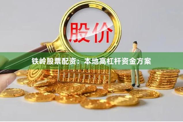 铁岭股票配资：本地高杠杆资金方案