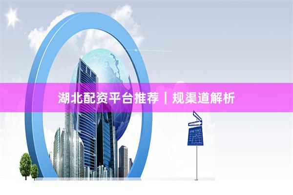 湖北配资平台推荐｜规渠道解析