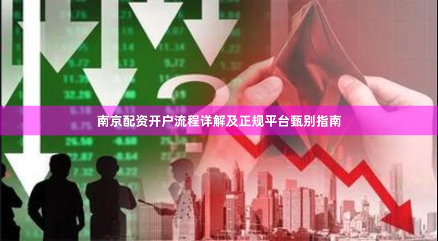南京配资开户流程详解及正规平台甄别指南