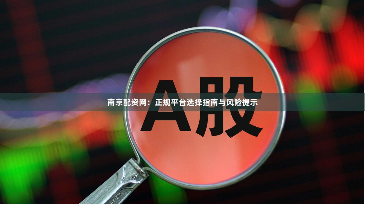 南京配资网：正规平台选择指南与风险提示