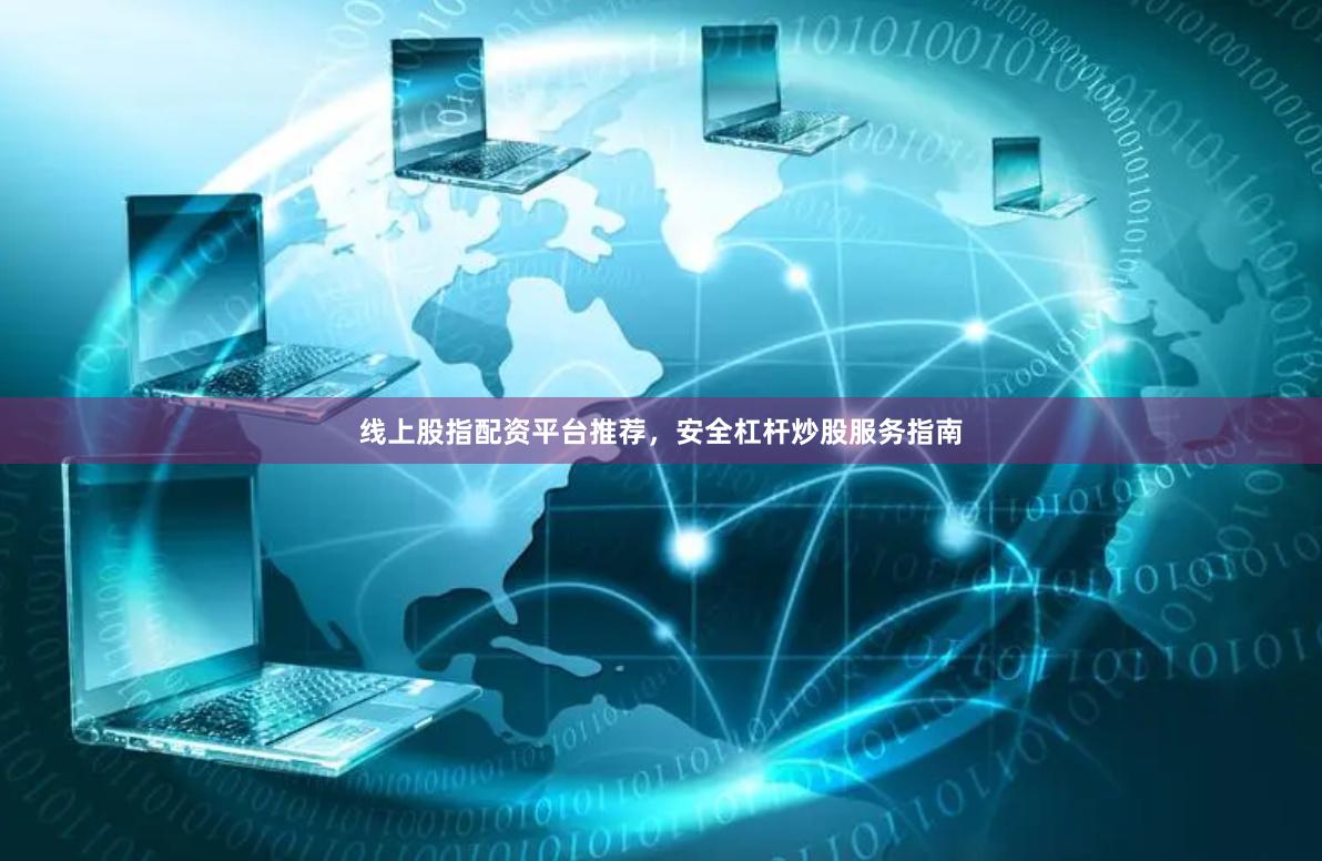 线上股指配资平台推荐，安全杠杆炒股服务指南