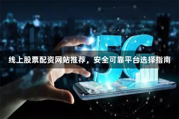 线上股票配资网站推荐，安全可靠平台选择指南