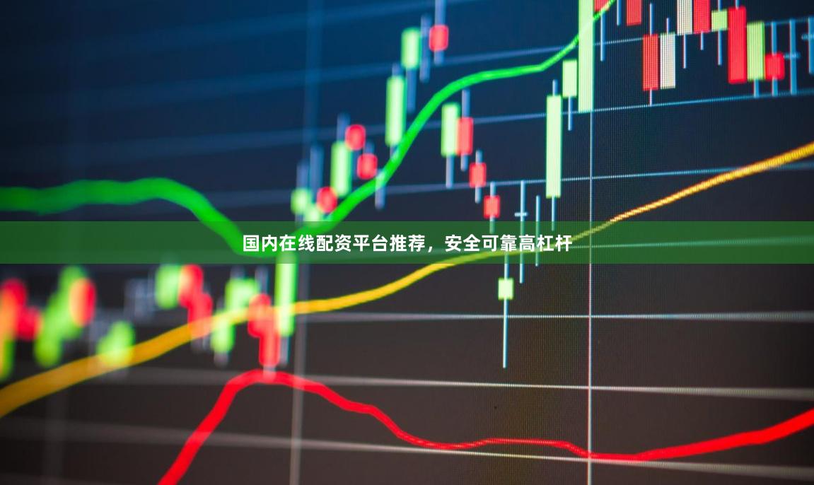国内在线配资平台推荐，安全可靠高杠杆